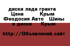 диски лада гранта › Цена ­ 500 - Крым, Феодосия Авто » Шины и диски   . Крым